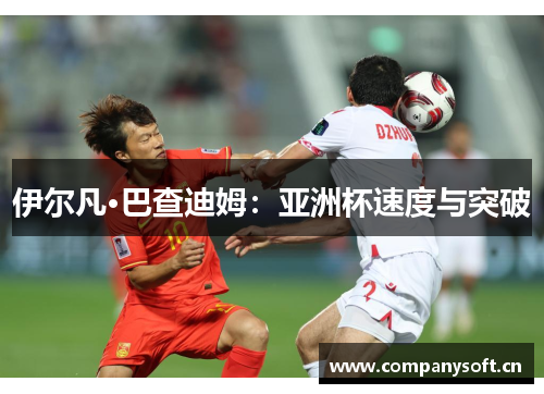 伊尔凡·巴查迪姆：亚洲杯速度与突破