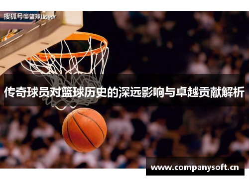 传奇球员对篮球历史的深远影响与卓越贡献解析