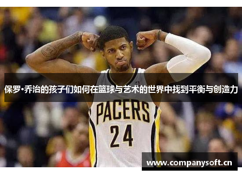 保罗·乔治的孩子们如何在篮球与艺术的世界中找到平衡与创造力