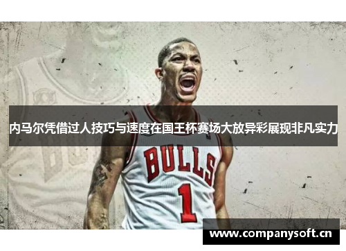 内马尔凭借过人技巧与速度在国王杯赛场大放异彩展现非凡实力