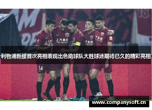 利物浦新援首次亮相表现出色助球队大胜球迷期待已久的精彩亮相