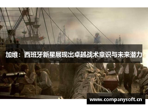加维：西班牙新星展现出卓越战术意识与未来潜力