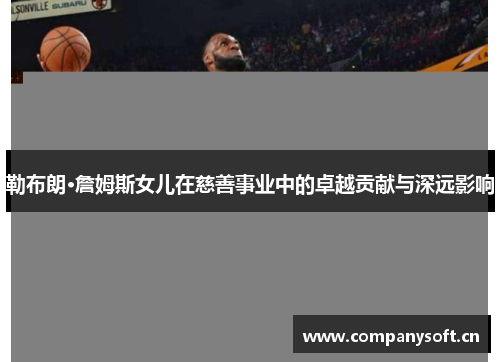 勒布朗·詹姆斯女儿在慈善事业中的卓越贡献与深远影响