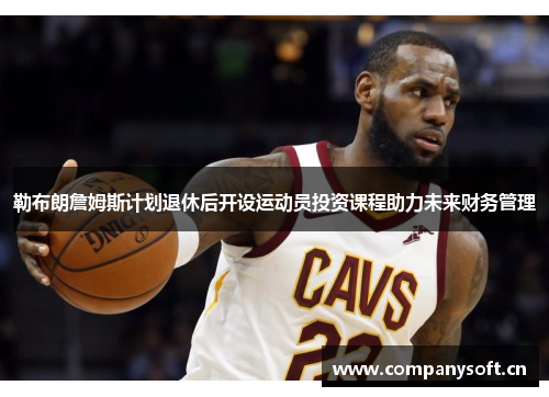 勒布朗詹姆斯计划退休后开设运动员投资课程助力未来财务管理