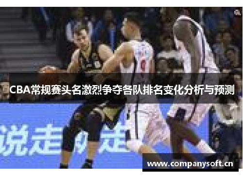 CBA常规赛头名激烈争夺各队排名变化分析与预测