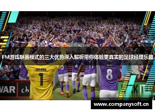 FM游戏联赛模式的三大优势深入解析带你体验更真实的足球经理乐趣