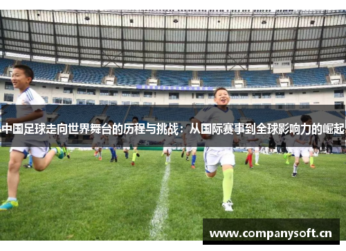 中国足球走向世界舞台的历程与挑战：从国际赛事到全球影响力的崛起