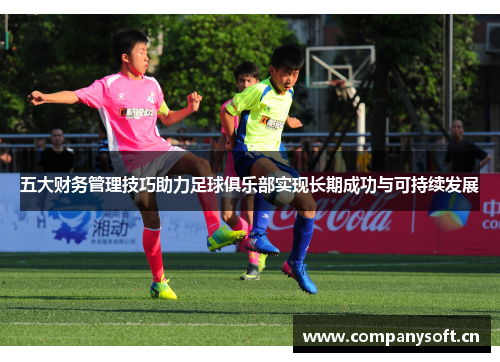 五大财务管理技巧助力足球俱乐部实现长期成功与可持续发展
