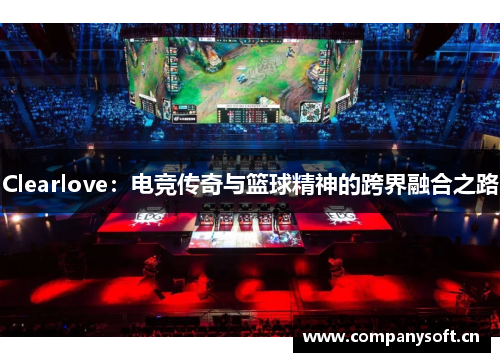 Clearlove：电竞传奇与篮球精神的跨界融合之路