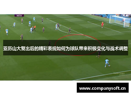 亚历山大复出后的精彩表现如何为球队带来积极变化与战术调整