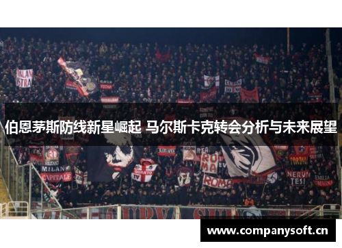 伯恩茅斯防线新星崛起 马尔斯卡克转会分析与未来展望
