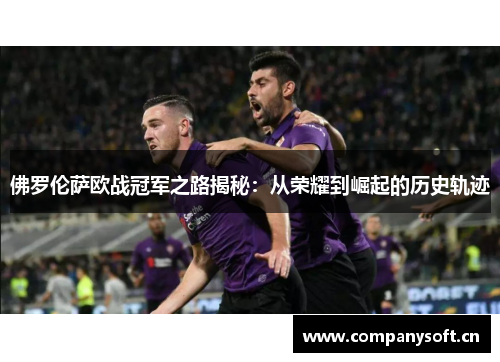 佛罗伦萨欧战冠军之路揭秘：从荣耀到崛起的历史轨迹