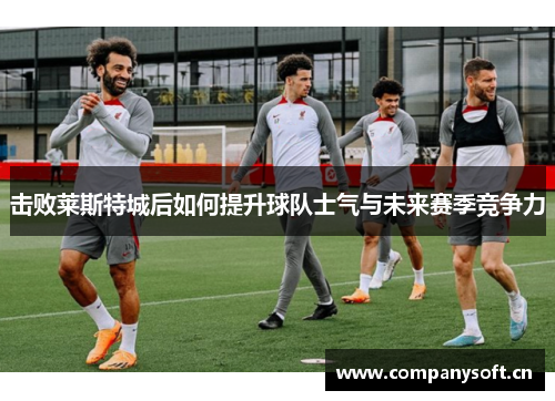 击败莱斯特城后如何提升球队士气与未来赛季竞争力