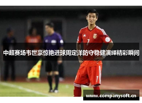 中超赛场韦世豪惊艳进球周定洋防守稳健演绎精彩瞬间