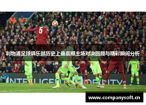 利物浦足球俱乐部历史上最震撼主场对决回顾与精彩瞬间分析