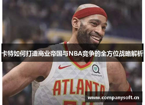 卡特如何打造商业帝国与NBA竞争的全方位战略解析