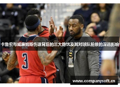 卡鲁索与威廉姆斯伤退背后的三大隐忧及其对球队前景的深远影响