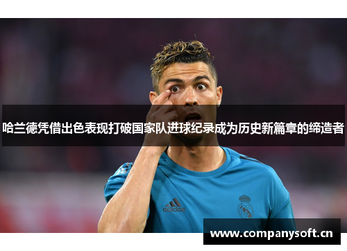 哈兰德凭借出色表现打破国家队进球纪录成为历史新篇章的缔造者
