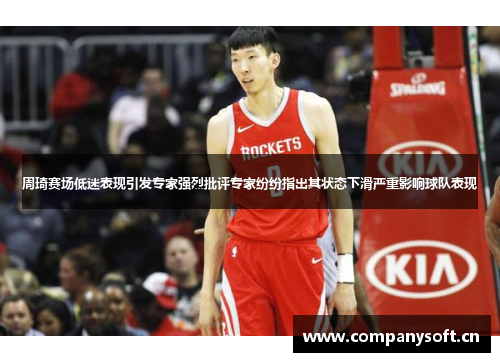 周琦赛场低迷表现引发专家强烈批评专家纷纷指出其状态下滑严重影响球队表现