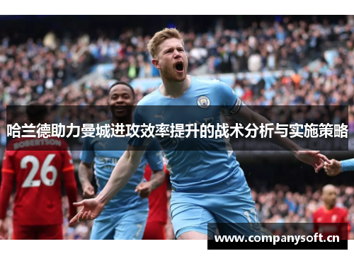 哈兰德助力曼城进攻效率提升的战术分析与实施策略