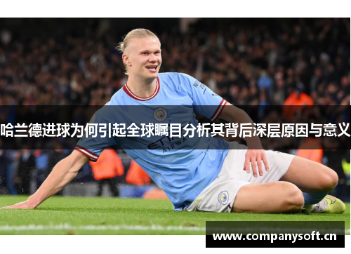 哈兰德进球为何引起全球瞩目分析其背后深层原因与意义