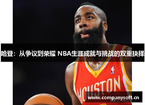哈登：从争议到荣耀 NBA生涯成就与挑战的双重抉择