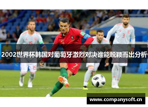 2002世界杯韩国对葡萄牙激烈对决谁能脱颖而出分析