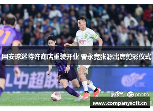 国安球迷特许商店重装开业 曹永竞张源出席剪彩仪式