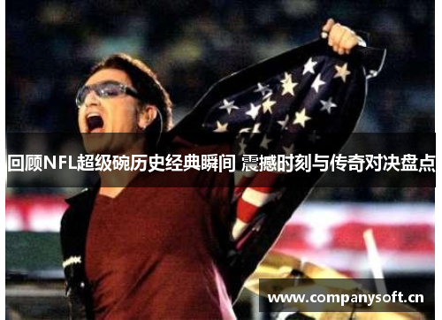 回顾NFL超级碗历史经典瞬间 震撼时刻与传奇对决盘点