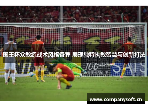国王杯众教练战术风格各异 展现独特执教智慧与创新打法