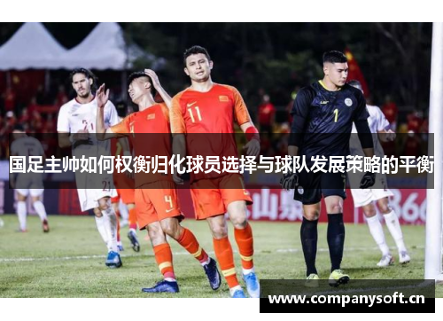 国足主帅如何权衡归化球员选择与球队发展策略的平衡
