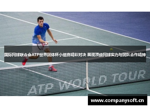 国际网球联合会ATP世界团体杯小组赛精彩对决 展现顶级网球实力与团队合作精神