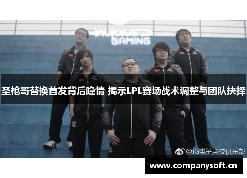 圣枪哥替换首发背后隐情 揭示LPL赛场战术调整与团队抉择