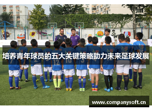 培养青年球员的五大关键策略助力未来足球发展