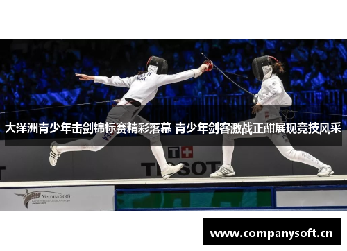 大洋洲青少年击剑锦标赛精彩落幕 青少年剑客激战正酣展现竞技风采