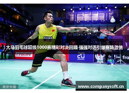 大马羽毛球超级1000赛精彩对决回顾 强强对话引爆赛场激情