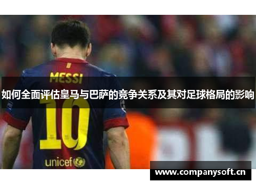如何全面评估皇马与巴萨的竞争关系及其对足球格局的影响 如何全面评估皇马与巴萨的竞争关系及其对足球格局的影响