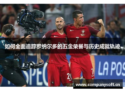 如何全面追踪罗纳尔多的五金荣誉与历史成就轨迹 如何全面追踪罗纳尔多的五金荣誉与历史成就轨迹