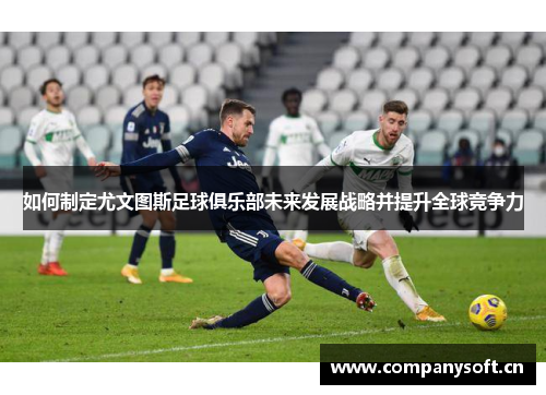 如何制定尤文图斯足球俱乐部未来发展战略并提升全球竞争力 如何制定尤文图斯足球俱乐部未来发展战略并提升全球竞争力