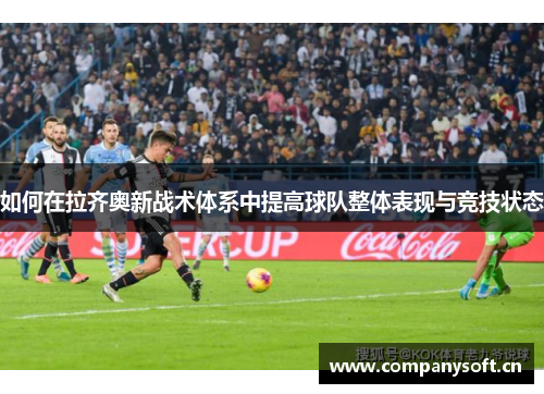 如何在拉齐奥新战术体系中提高球队整体表现与竞技状态 如何在拉齐奥新战术体系中提高球队整体表现与竞技状态