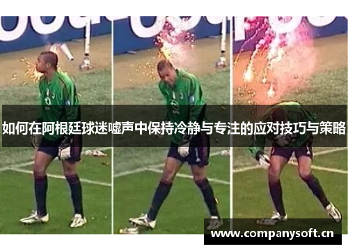 如何在阿根廷球迷嘘声中保持冷静与专注的应对技巧与策略 如何在阿根廷球迷嘘声中保持冷静与专注的应对技巧与策略