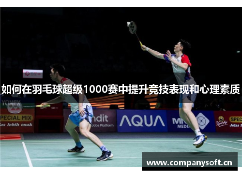 如何在羽毛球超级1000赛中提升竞技表现和心理素质 如何在羽毛球超级1000赛中提升竞技表现和心理素质