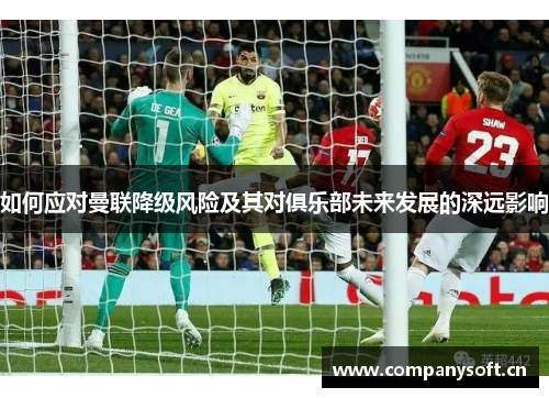 如何应对曼联降级风险及其对俱乐部未来发展的深远影响 如何应对曼联降级风险及其对俱乐部未来发展的深远影响