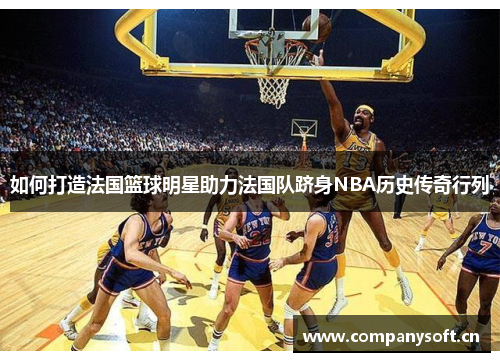 如何打造法国篮球明星助力法国队跻身NBA历史传奇行列 如何打造法国篮球明星助力法国队跻身NBA历史传奇行列