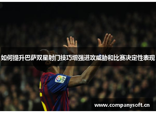 如何提升巴萨双星射门技巧增强进攻威胁和比赛决定性表现 如何提升巴萨双星射门技巧增强进攻威胁和比赛决定性表现