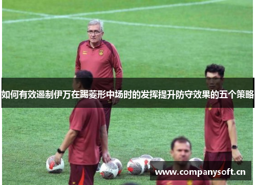 如何有效遏制伊万在踢菱形中场时的发挥提升防守效果的五个策略 如何有效遏制伊万在踢菱形中场时的发挥提升防守效果的五个策略