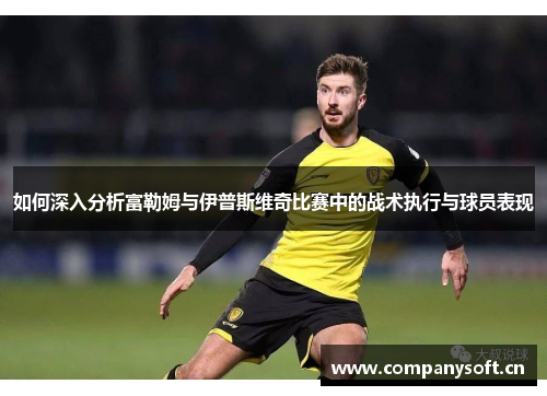 如何深入分析富勒姆与伊普斯维奇比赛中的战术执行与球员表现 如何深入分析富勒姆与伊普斯维奇比赛中的战术执行与球员表现