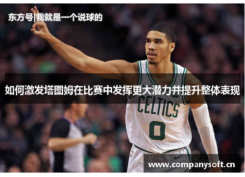 如何激发塔图姆在比赛中发挥更大潜力并提升整体表现 如何激发塔图姆在比赛中发挥更大潜力并提升整体表现