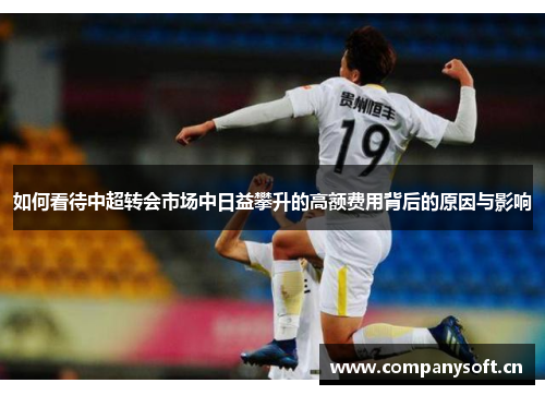 如何看待中超转会市场中日益攀升的高额费用背后的原因与影响 如何看待中超转会市场中日益攀升的高额费用背后的原因与影响