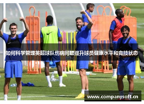 如何科学管理英超球队伤病问题提升球员健康水平和竞技状态 如何科学管理英超球队伤病问题提升球员健康水平和竞技状态